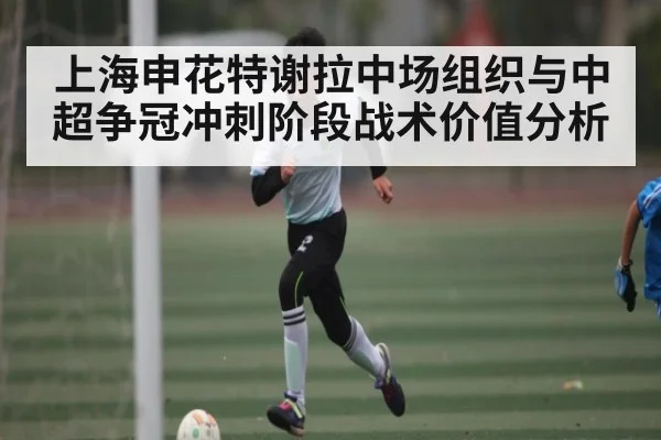 上海申花特谢拉中场组织与中超争冠冲刺阶段战术价值分析 | Kaiyun Esports