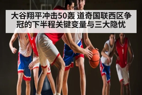 大谷翔平冲击50轰 道奇国联西区争冠的下半程关键变量与三大隐忧 | Kaiyun Esports