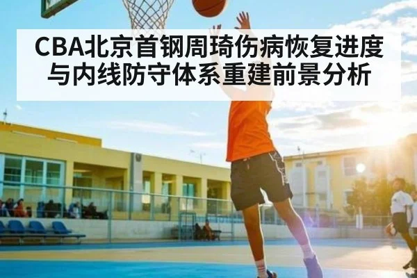 CBA北京首钢周琦伤病恢复进度与内线防守体系重建前景分析 | Kaiyun Esports