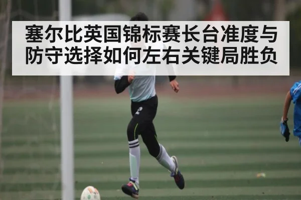 塞尔比英国锦标赛长台准度与防守选择如何左右关键局胜负 | Kaiyun Esports